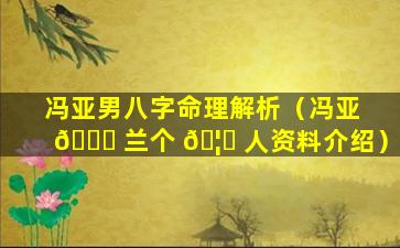 冯亚男八字命理解析（冯亚 🐒 兰个 🦆 人资料介绍）